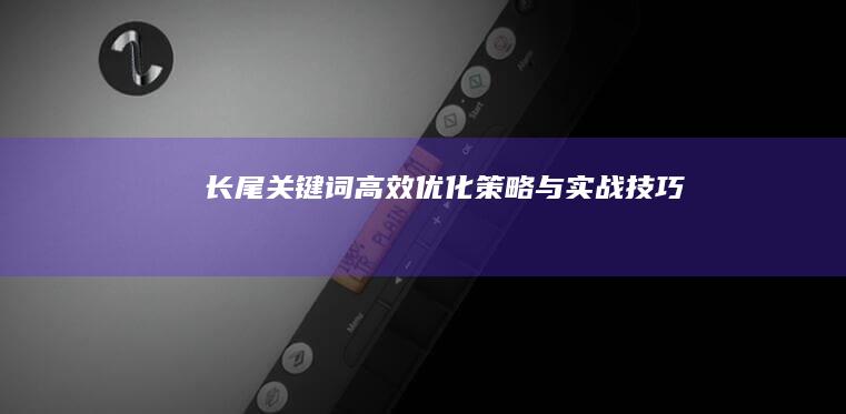 长尾关键词高效优化策略与实战技巧